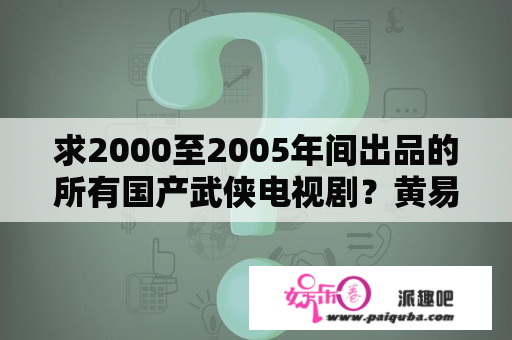 求2000至2005年间出品的所有国产武侠电视剧？黄易的翻云覆雨好不好看，推荐几部几年好看的武侠电视剧？