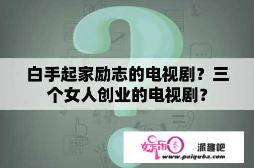 白手起家励志的电视剧？三个女人创业的电视剧？