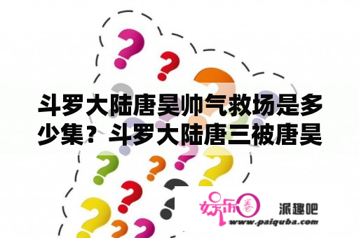 斗罗大陆唐昊帅气救场是多少集？斗罗大陆唐三被唐昊带走刚回来是哪一集？