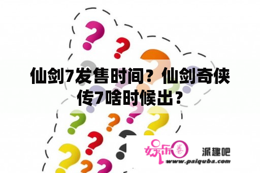 仙剑7发售时间？仙剑奇侠传7啥时候出？