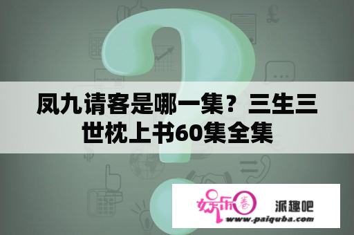 凤九请客是哪一集？三生三世枕上书60集全集