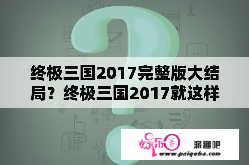 终极三国2017完整版大结局？终极三国2017就这样大结局了吗？