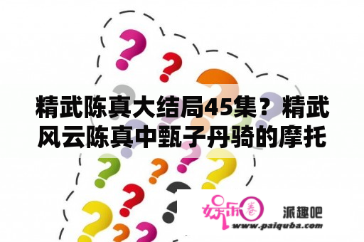 精武陈真大结局45集？精武风云陈真中甄子丹骑的摩托车是什么牌子的？