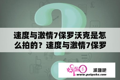 速度与激情7保罗沃克是怎么拍的？速度与激情7保罗沃克镜头是怎么拍的？