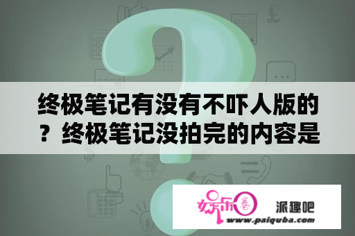 终极笔记有没有不吓人版的？终极笔记没拍完的内容是什么？