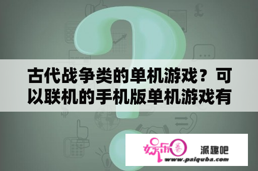 古代战争类的单机游戏？可以联机的手机版单机游戏有哪些？