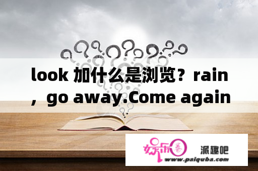 look 加什么是浏览？rain，go away.Come again another day.是什么意思？