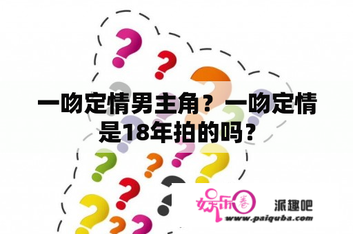 一吻定情男主角？一吻定情是18年拍的吗？