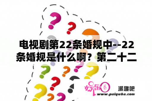 电视剧第22条婚规中--22条婚规是什么啊？第二十二条婚规还有第三部吗？