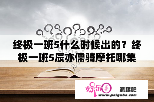 终极一班5什么时候出的？终极一班5辰亦儒骑摩托哪集？