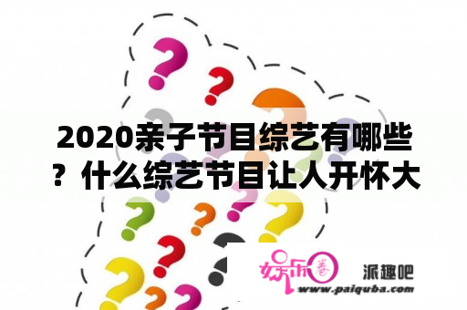 2020亲子节目综艺有哪些？什么综艺节目让人开怀大笑？