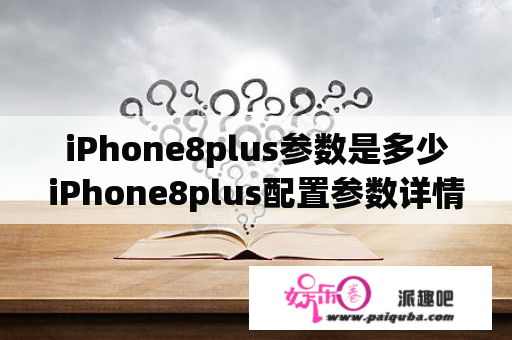 iPhone8plus参数是多少iPhone8plus配置参数详情？苹果8plus2023用起来怎么样？