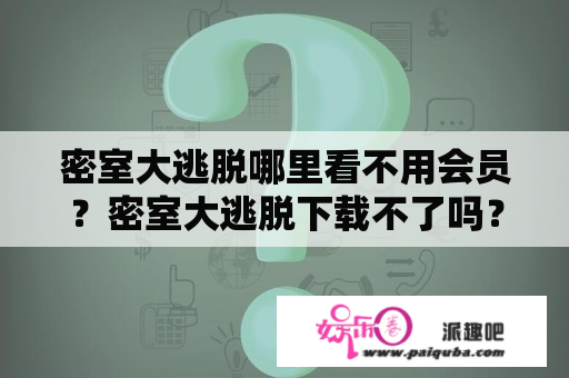 密室大逃脱哪里看不用会员？密室大逃脱下载不了吗？