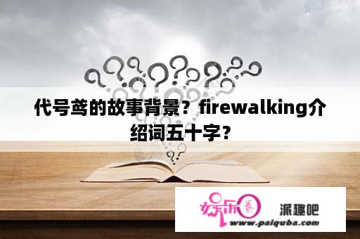 代号鸢的故事背景？firewalking介绍词五十字？