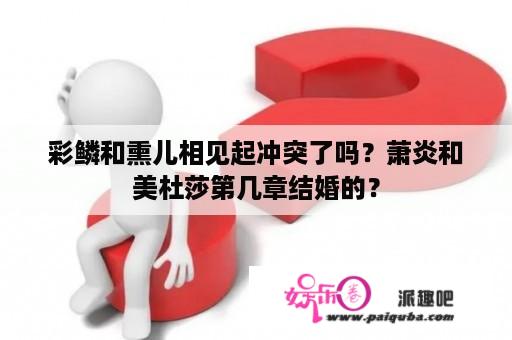 彩鳞和熏儿相见起冲突了吗？萧炎和美杜莎第几章结婚的？