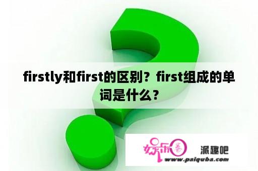 firstly和first的区别？first组成的单词是什么？