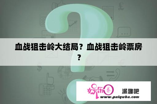 血战狙击岭大结局？血战狙击岭票房？