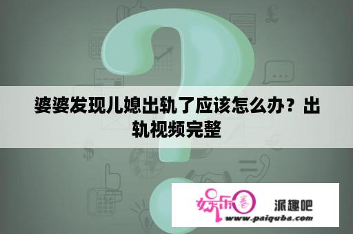 婆婆发现儿媳出轨了应该怎么办？出轨视频完整