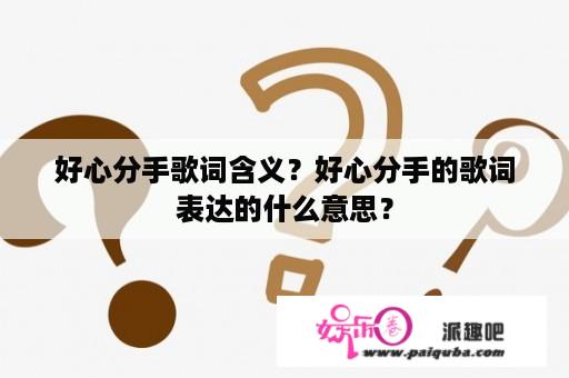 好心分手歌词含义？好心分手的歌词表达的什么意思？