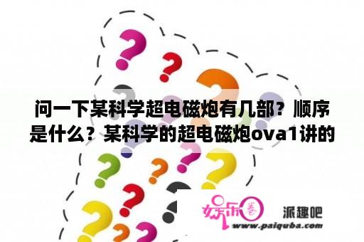 问一下某科学超电磁炮有几部？顺序是什么？某科学的超电磁炮ova1讲的什么？