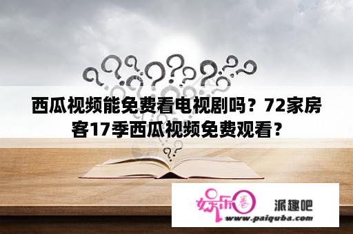 西瓜视频能免费看电视剧吗？72家房客17季西瓜视频免费观看？