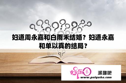 妇道周永嘉和白雨禾结婚？妇道永嘉和单以真的结局？