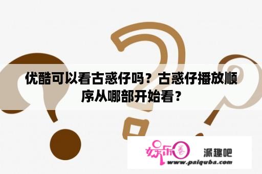 优酷可以看古惑仔吗？古惑仔播放顺序从哪部开始看？