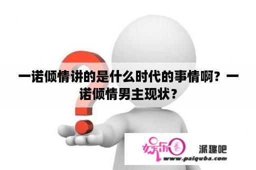 一诺倾情讲的是什么时代的事情啊？一诺倾情男主现状？