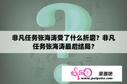 非凡任务张海涛受了什么折磨？非凡任务张海涛最后结局？