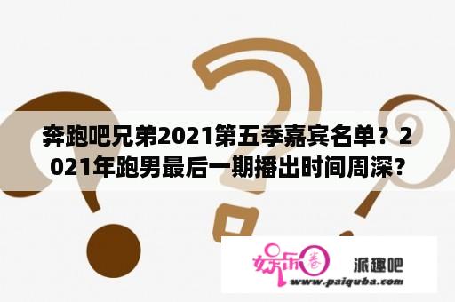 奔跑吧兄弟2021第五季嘉宾名单？2021年跑男最后一期播出时间周深？