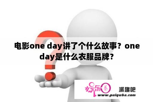 电影one day讲了个什么故事？oneday是什么衣服品牌？