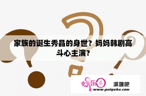 家族的诞生秀晶的身世？妈妈韩剧高斗心主演？