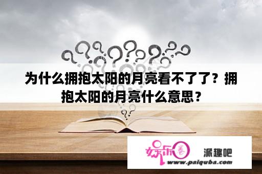 为什么拥抱太阳的月亮看不了了？拥抱太阳的月亮什么意思？