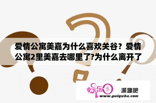 爱情公寓美嘉为什么喜欢关谷？爱情公寓2里美嘉去哪里了?为什么离开了？