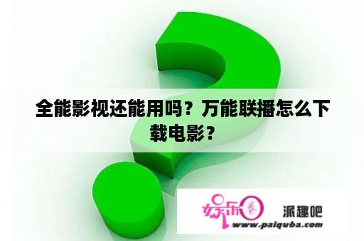 全能影视还能用吗？万能联播怎么下载电影？