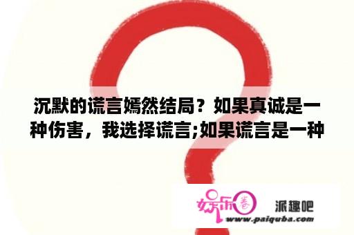 沉默的谎言嫣然结局？如果真诚是一种伤害，我选择谎言;如果谎言是一种伤害。我选择沉默;如果沉默是一种伤害，我选择离开？