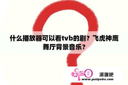 什么播放器可以看tvb的剧？飞虎神鹰舞厅背景音乐？