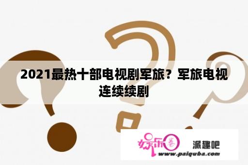 2021最热十部电视剧军旅？军旅电视连续续剧