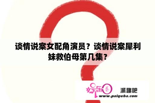 谈情说案女配角演员？谈情说案犀利妹救伯母第几集？