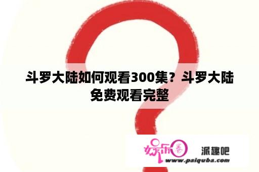 斗罗大陆如何观看300集？斗罗大陆免费观看完整