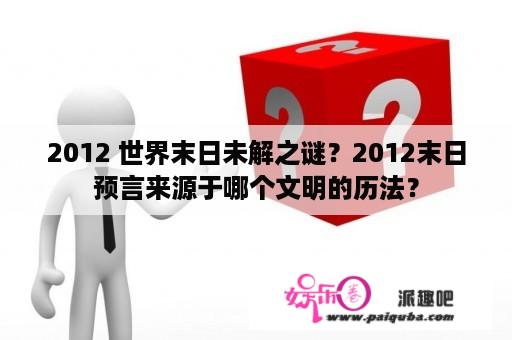 2012 世界末日未解之谜？2012末日预言来源于哪个文明的历法？