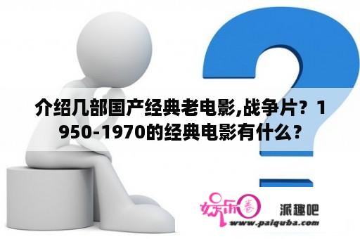 介绍几部国产经典老电影,战争片？1950-1970的经典电影有什么？