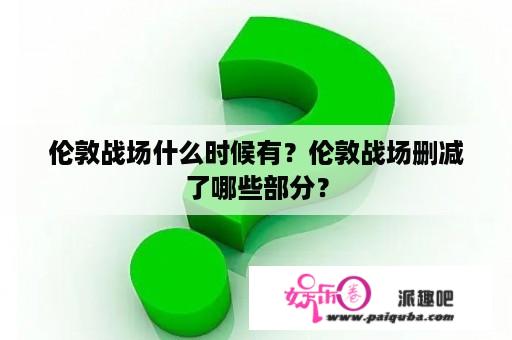 伦敦战场什么时候有？伦敦战场删减了哪些部分？