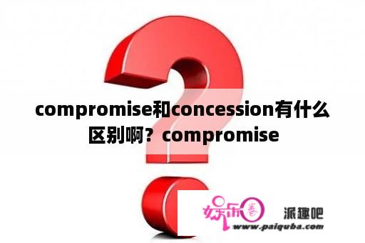 compromise和concession有什么区别啊？compromise