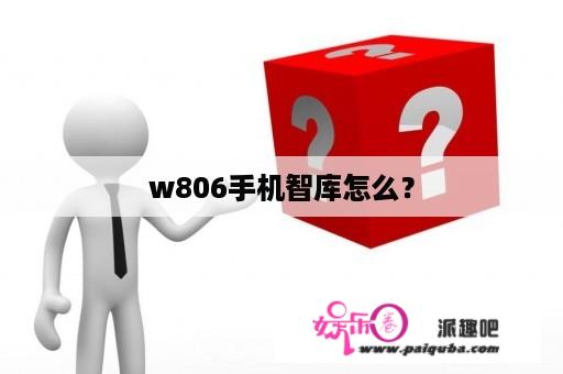 w806手机智库怎么？