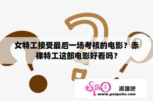 女特工接受最后一场考核的电影？赤裸特工这部电影好看吗？