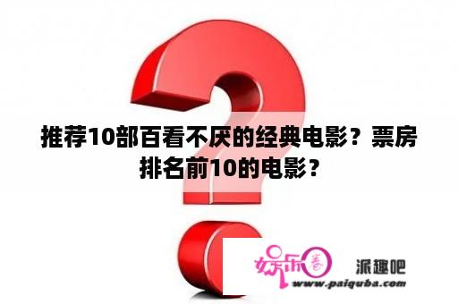 推荐10部百看不厌的经典电影？票房排名前10的电影？