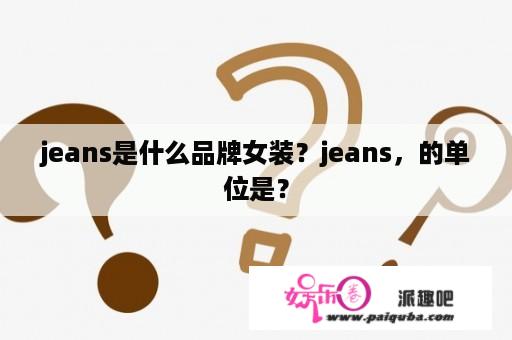 jeans是什么品牌女装？jeans，的单位是？