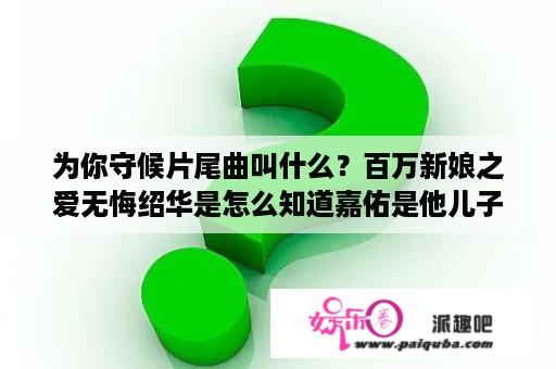 为你守候片尾曲叫什么？百万新娘之爱无悔绍华是怎么知道嘉佑是他儿子的？