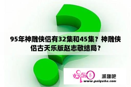 95年神雕侠侣有32集和45集？神雕侠侣古天乐版赵志敬结局？